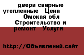 двери сварные утепленные › Цена ­ 9 400 - Омская обл. Строительство и ремонт » Услуги   